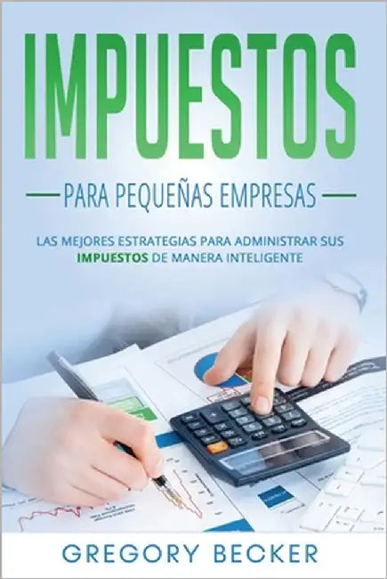 Impuestos para pequeñas empresas: Las mejores estrategias para administrar sus impuestos de manera inteligente by Becker, Gregory