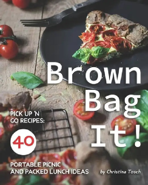 Brown Bag It!: Pick Up 'n Go Recipes: 40 Portable Picnic and Packed Lunch Ideas by Christina Tosch