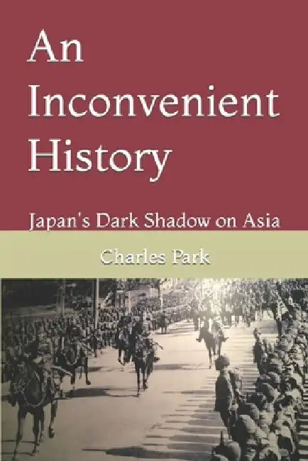An Inconvenient History: Japan's Dark Shadow on Asia by Charles Park