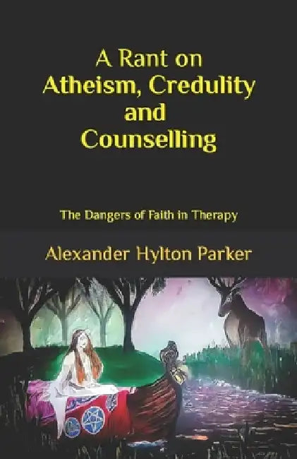A Rant on Atheism, Credulity and Counselling: Ther Dangers of Faith in Therapy by Alexander Hylton Parker
