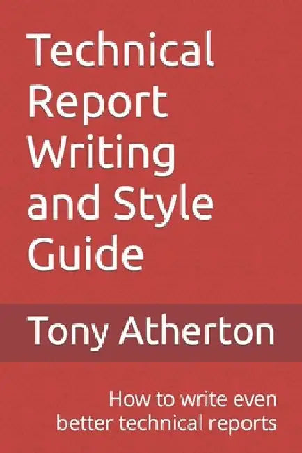 Technical Report Writing and Style Guide: How to write even better technical reports. by Tony Atherton