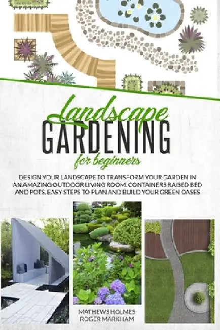 Landscape Gardening for Beginners: Design Your Landscape to Transform your Garden in an Amazing Outdoor Living Room. Container Raised Beds and Pots, E by Roger Markham