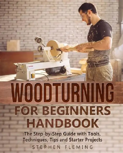 Woodturning for Beginners Handbook: The Step-by-Step Guide with Tools, Techniques, Tips and Starter Projects by Stephen Fleming