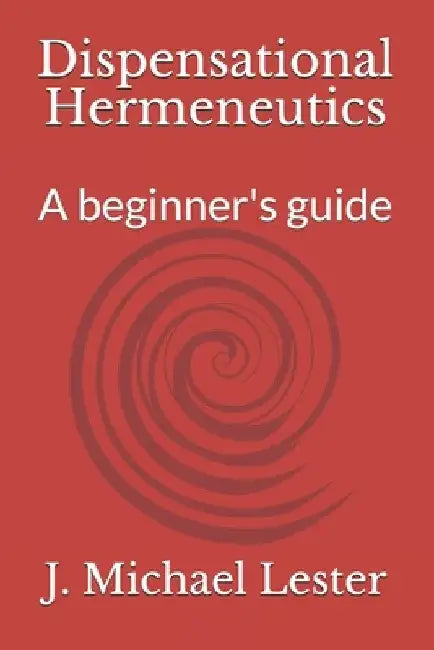 Dispensational Hermeneutics: a beginner's guide to bible interpretation by J. Michael Lester