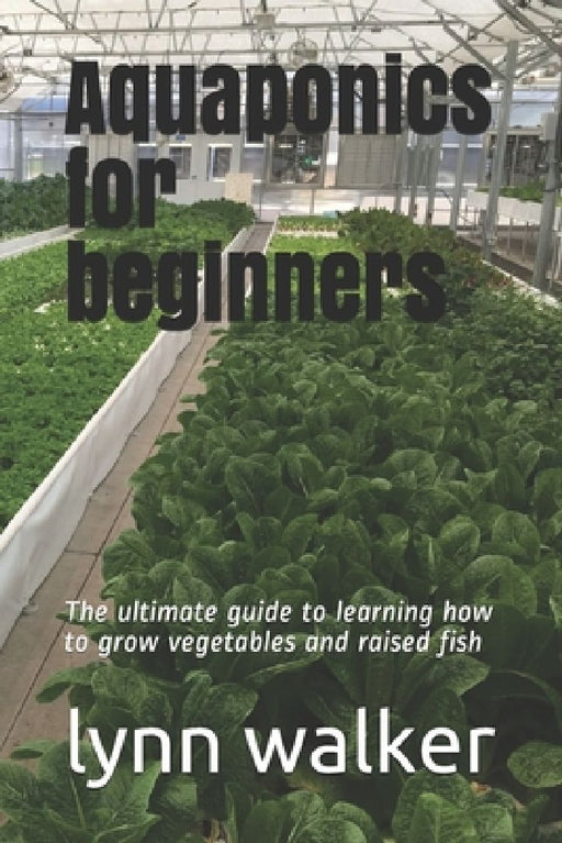 Aquaponics for beginners: The ultimate guide to learning how to grow vegetables and raised fish by Lynn Walker