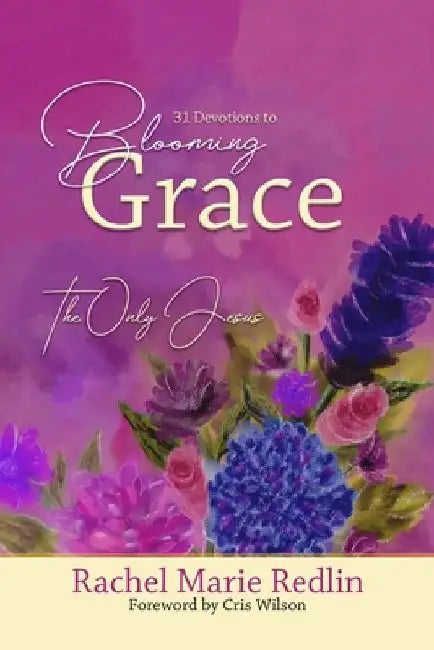 Blooming Grace: 31 Devotions to Blooming Grace with The Only Jesus by Cris Wilson