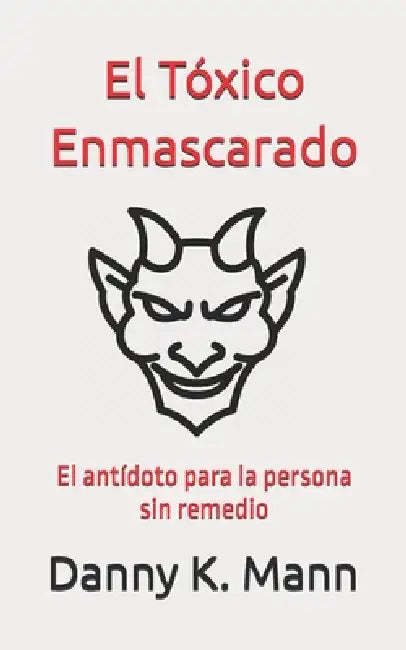 El Tóxico Enmascarado: El antídoto para la persona sin remedio by Danny K. Mann