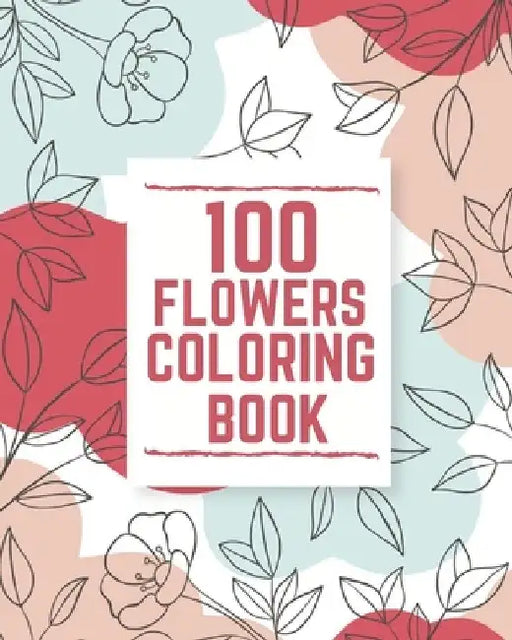 100 Flowers Coloring Book: An Adult Coloring Book with Swirls, Bouquets, Wreaths, Patterns, Inspirational Designs and More! by Camila Aria