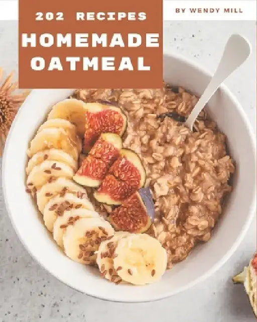 202 Homemade Oatmeal Recipes: Best Oatmeal Cookbook for Dummies by Wendy Mill