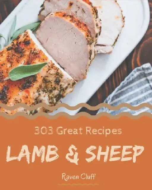 303 Great Lamb & Sheep Recipes: The Lamb & Sheep Cookbook for All Things Sweet and Wonderful! by Raven Cluff