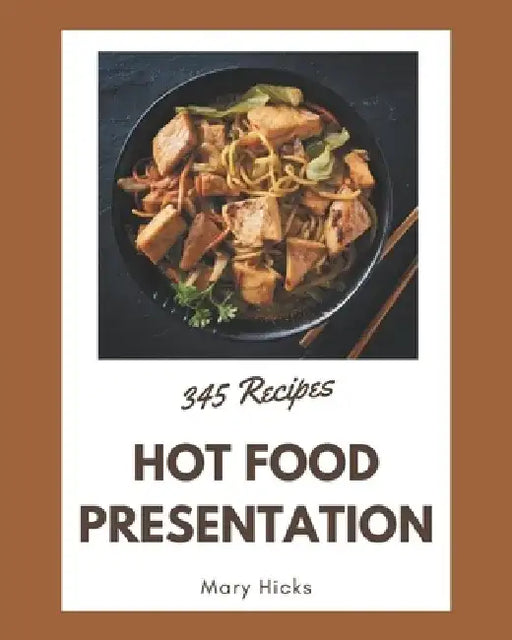 345 Hot Food Presentation Recipes: The Best Hot Food Presentation Cookbook on Earth by Mary Hicks