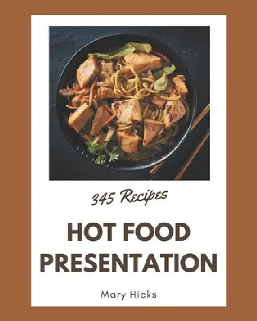 345 Hot Food Presentation Recipes: The Best Hot Food Presentation Cookbook on Earth by Mary Hicks