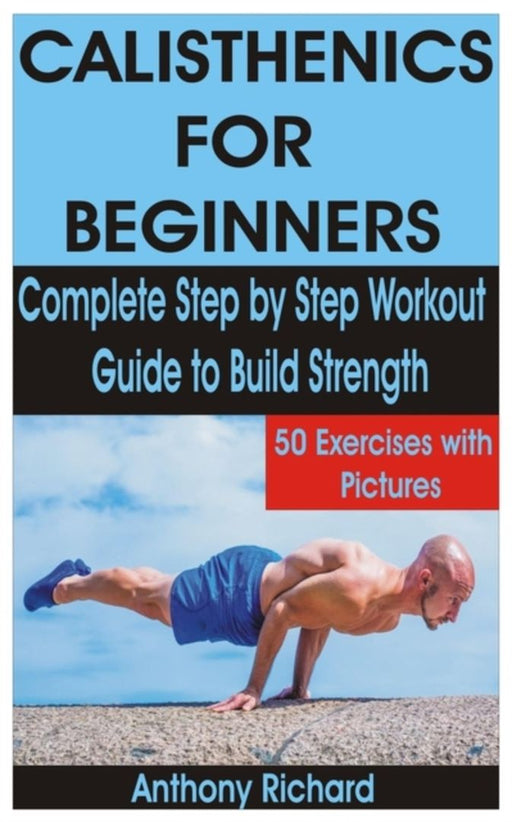 Calisthenics for Beginners: Complete Step by Step Workout Guide to Build Strength with 50 Exercises by Richard, Anthony