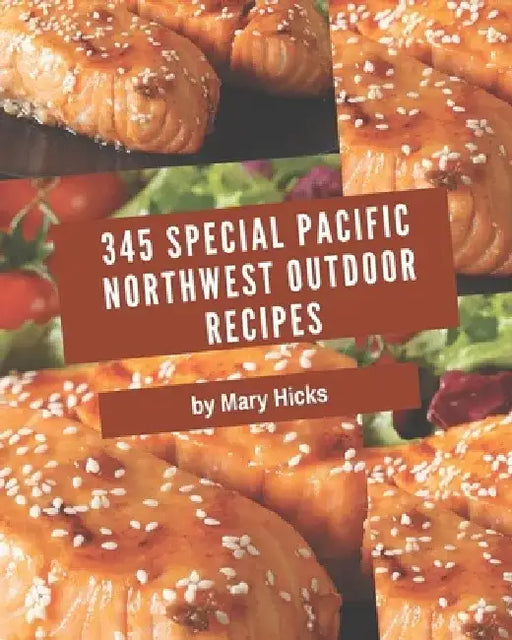 345 Special Pacific Northwest Outdoor Recipes: Best Pacific Northwest Outdoor Cookbook for Dummies by Mary Hicks
