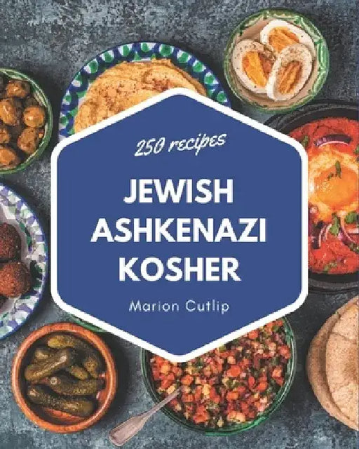 250 Jewish Ashkenazi Kosher Recipes: A Jewish Ashkenazi Kosher Cookbook Everyone Loves! by Marion Cutlip