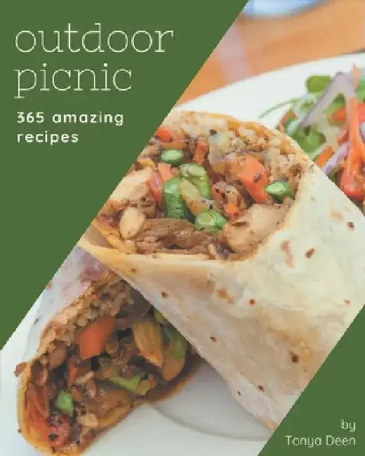 365 Amazing Outdoor Picnic Recipes: Outdoor Picnic Cookbook - All The Best Recipes You Need are Here! by Tonya Deen