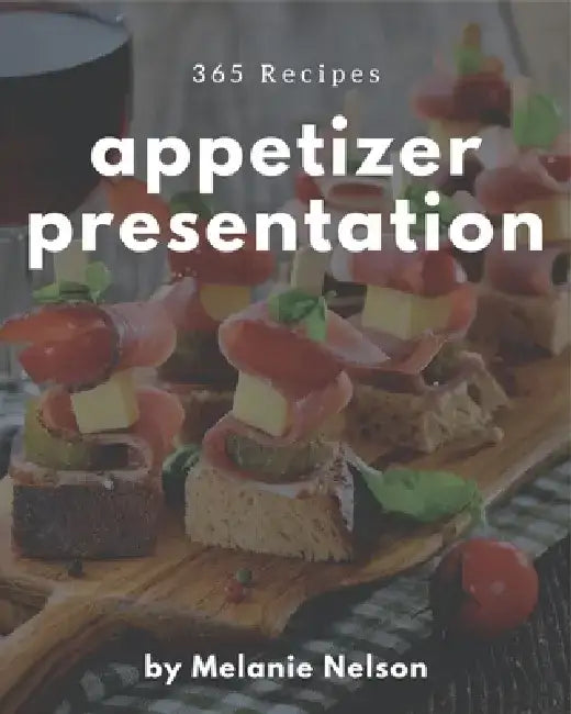 365 Appetizer Presentation Recipes: A Timeless Appetizer Presentation Cookbook by Melanie Nelson