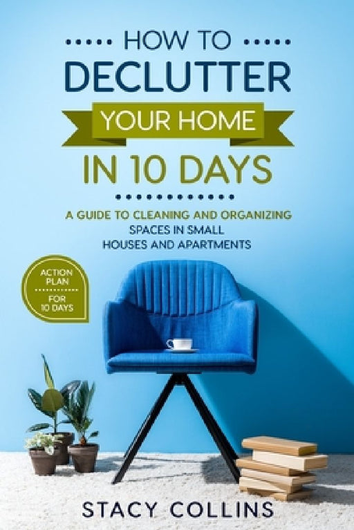 How to Declutter Your Home in10 Days: A Guide to Cleaning and Organizing Spaces in Small Houses and Apartments by Stacy Collins