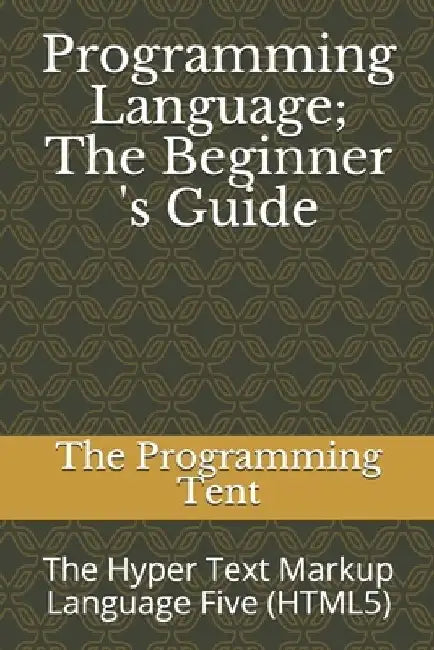 Programming Language; The Beginner 's Guide: The Hyper Text Markup Language Five (HTML5) by The Programming Tent