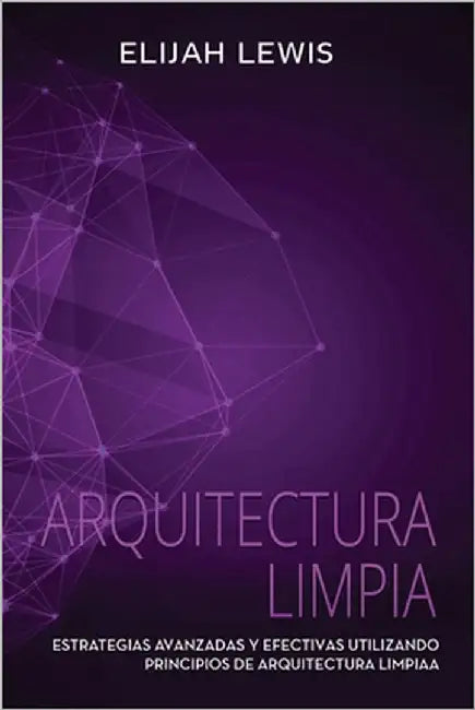 Arquitectura Limpia: Estrategias avanzadas y efectivas utilizando principios de arquitectura limpia by Lewis, Elijah