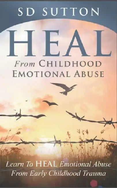 Heal From Childhood Emotional Abuse: Learn To Heal Emotional Abuse From Early Childhood Trauma by S. D. Sutton