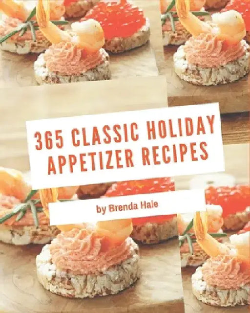 365 Classic Holiday Appetizer Recipes: Holiday Appetizer Cookbook - Your Best Friend Forever by Brenda Hale