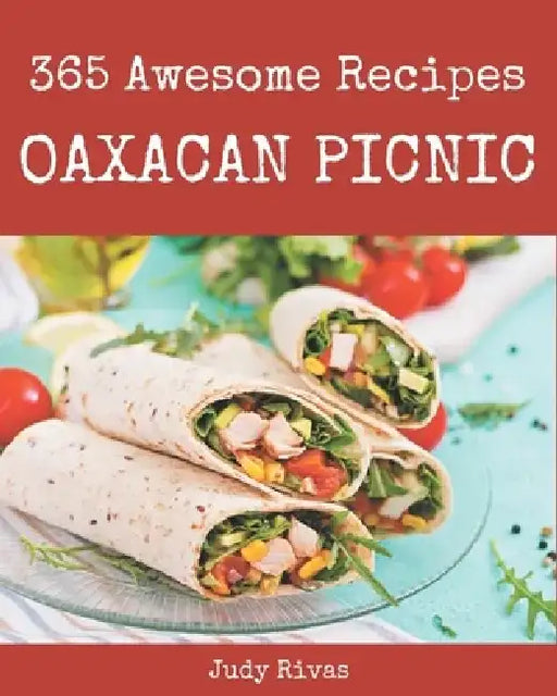 365 Awesome Oaxacan Picnic Recipes: The Best Oaxacan Picnic Cookbook on Earth by Judy Rivas