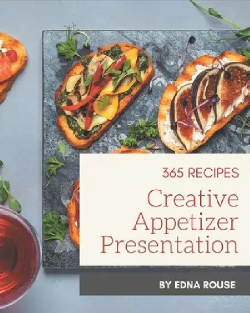 365 Creative Appetizer Presentation Recipes: A Highly Recommended Appetizer Presentation Cookbook by Edna Rouse