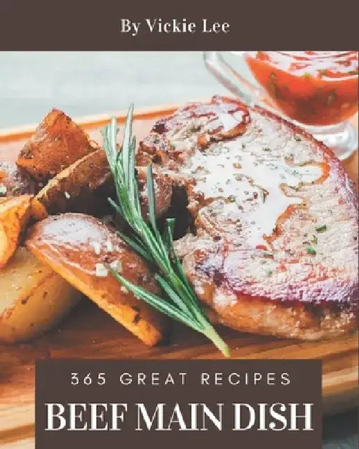 365 Great Beef Main Dish Recipes: Best Beef Main Dish Cookbook for Dummies by Vickie Lee