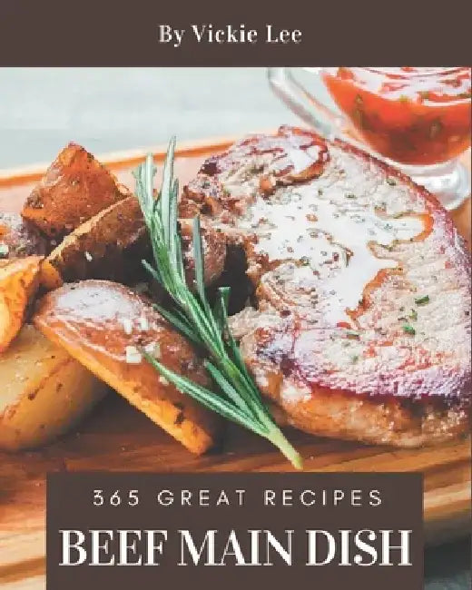 365 Great Beef Main Dish Recipes: Best Beef Main Dish Cookbook for Dummies by Vickie Lee