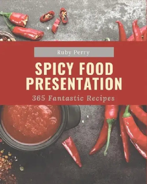 365 Fantastic Spicy Food Presentation Recipes: A Spicy Food Presentation Cookbook Everyone Loves! by Ruby Perry