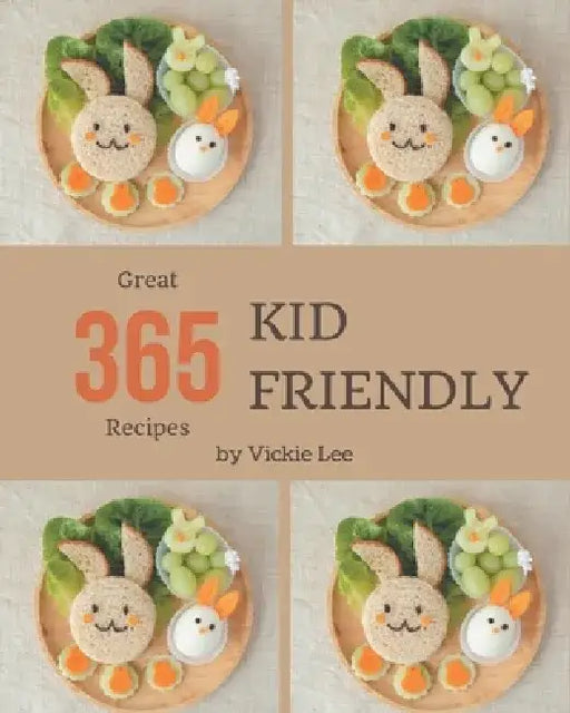 365 Great Kid Friendly Recipes: A Timeless Kid Friendly Cookbook by Vickie Lee