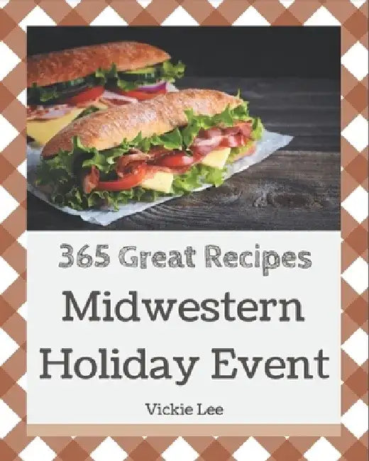 365 Great Midwestern Holiday Event Recipes: The Midwestern Holiday Event Cookbook for All Things Sweet and Wonderful! by Vickie Lee