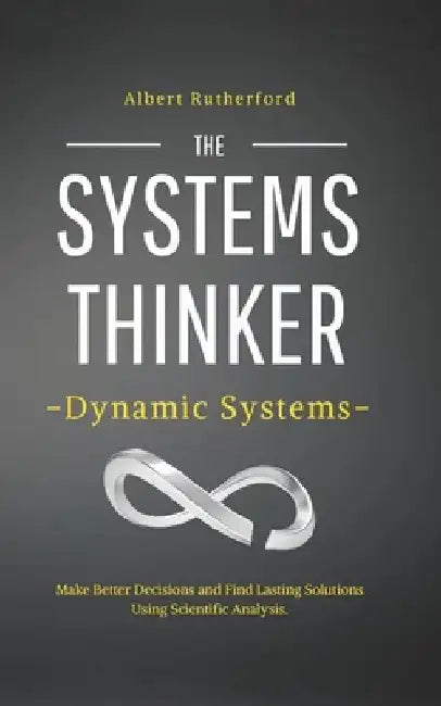 The Systems Thinker - Dynamic Systems: Make Better Decisions and Find Lasting Solutions Using Scientific Analysis. by Albert Rutherford