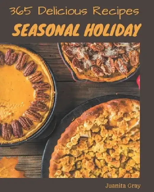 365 Delicious Seasonal Holiday Recipes: Welcome to Seasonal Holiday Cookbook by Juanita Gray