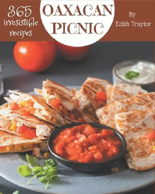365 Irresistible Oaxacan Picnic Recipes: Cook it Yourself with Oaxacan Picnic Cookbook! by Edith Traylor