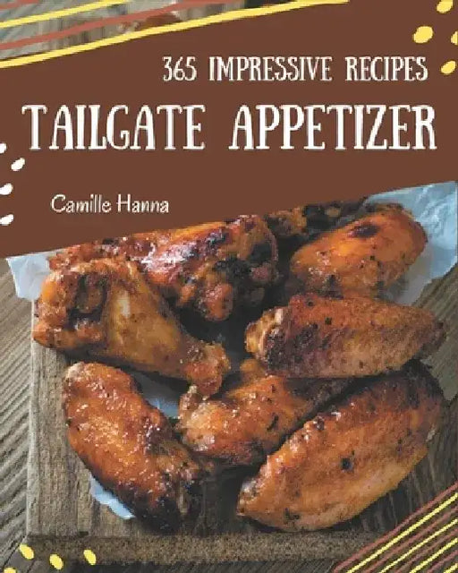 365 Impressive Tailgate Appetizer Recipes: I Love Tailgate Appetizer Cookbook! by Camille Hanna