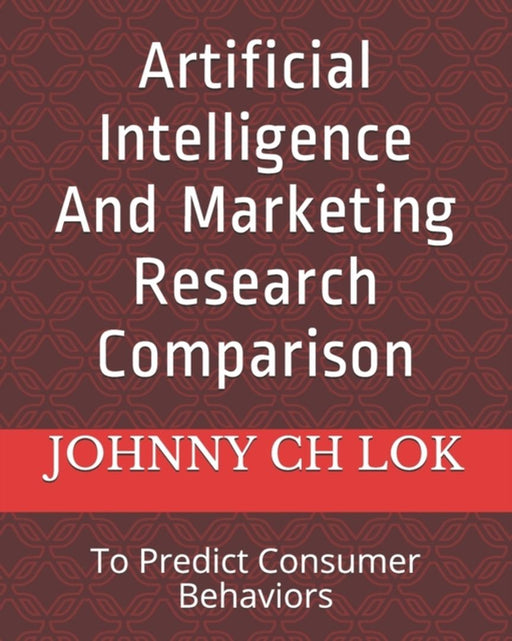 Artificial Intelligence And Marketing Research Comparison: To Predict Consumer Behaviors by Lok, Johnny Ch
