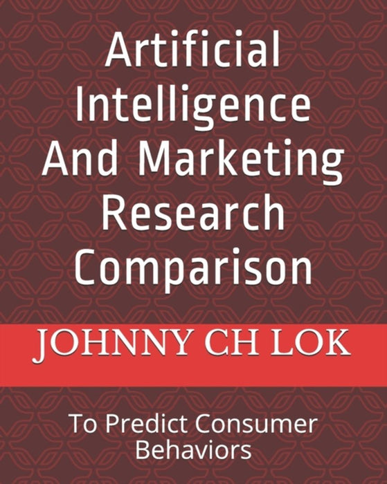 Artificial Intelligence And Marketing Research Comparison: To Predict Consumer Behaviors by Lok, Johnny Ch