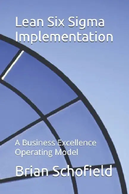Lean Six Sigma Implementation: A Business Excellence Operating Model by Brian Schofield
