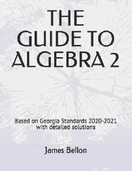 The Guide to Algebra 2: Based on Georgia Standards 2020-2021 with detailed solutions by James Bellon