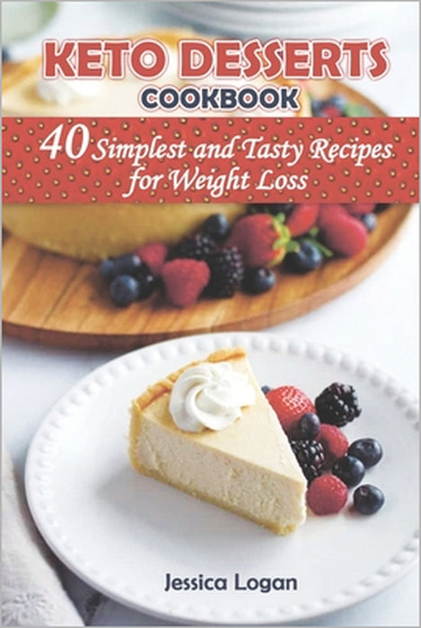 Keto Desserts Cookbook: THE 40 SIMPLEST AND FASTY RECIPES FOR WEIGHT LOSS: Crush your cravings and Lose Weight with Low-Carb Desserts.Satisfy by Jessica Logan