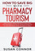 How to Save Big with Pharmacy Tourism: How to Legally Obtain Prescription Medications for a Fraction of the Price by Traveling outside the US - Includ by Susan Connor