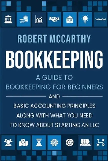 Bookkeeping: A Guide to Bookkeeping for Beginners and Basic Accounting Principles along with What You Need to Know About Starting an LLC by Robert McCarthy