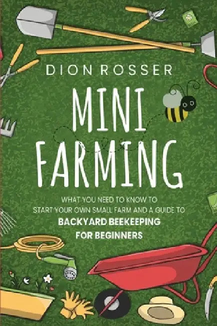 Mini Farming: What You Need to Know to Start Your Own Small Farm and a Guide to Backyard Beekeeping for Beginners by Dion Rosser
