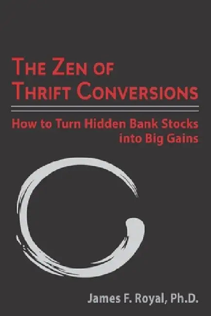 The Zen of Thrift Conversions: How To Turn Hidden Bank Stocks Into Big Gains by James F. Royal
