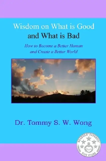 Wisdom on What is Good and What is Bad: How to Become a Better Human and Create a Better World by Tommy S. W. Wong