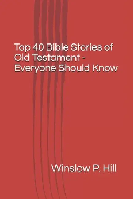 Top 40 Bible Stories of Old Testament - Everyone Should Know by Winslow P. Hill