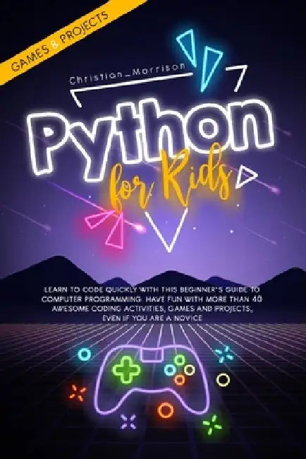 Python for Kids: Learn To Code Quickly With This Beginner's Guide To Computer Programming. Have Fun With More Than 40 Awesome Coding Ac by Christian Morrison