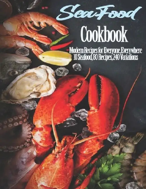 Seafood Cookbook: Modern Recipes for Everyone, Everywhere 10 Seafood, 80 Recipes, 240 Variations by John Stone